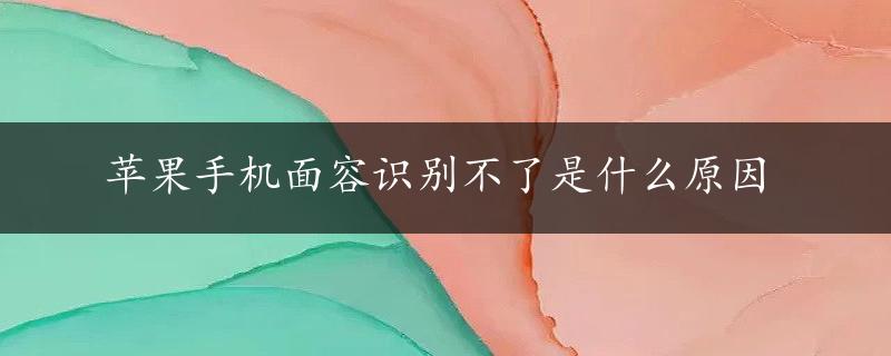 苹果手机面容识别不了是什么原因