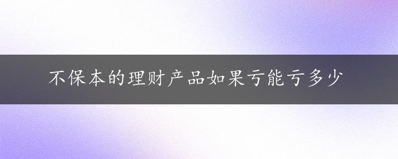 不保本的理财产品如果亏能亏多少