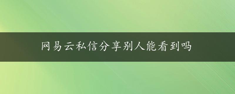 网易云私信分享别人能看到吗