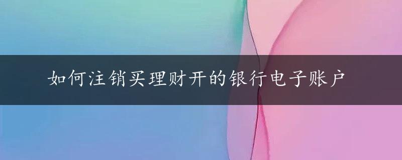 如何注销买理财开的银行电子账户