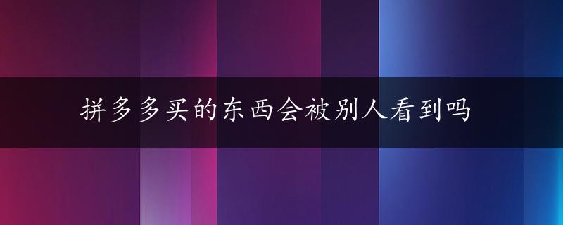 拼多多买的东西会被别人看到吗