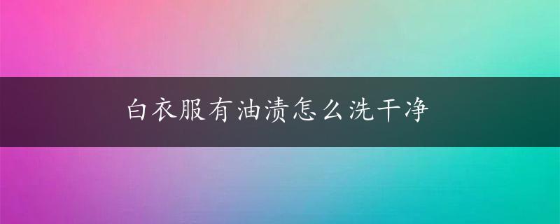 白衣服有油渍怎么洗干净