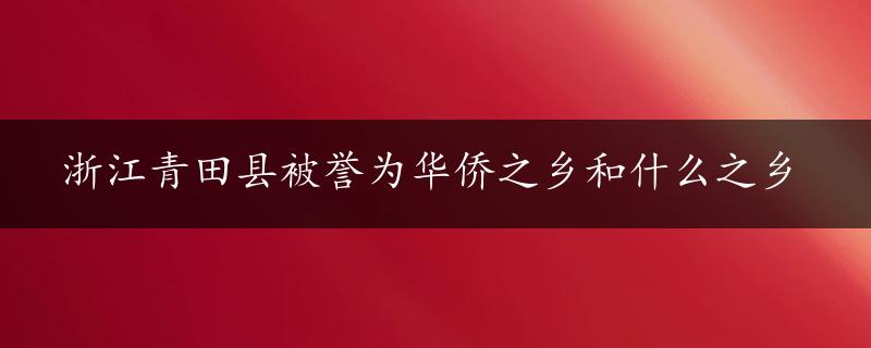 浙江青田县被誉为华侨之乡和什么之乡