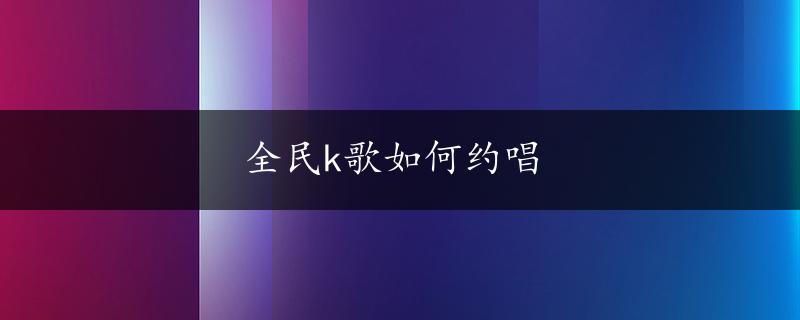 全民k歌如何约唱