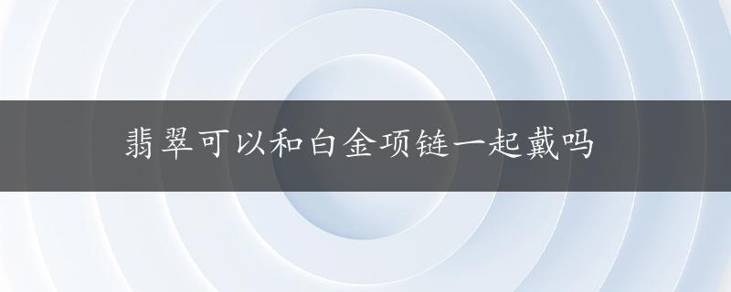 翡翠可以和白金项链一起戴吗