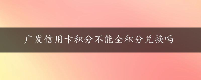 广发信用卡积分不能全积分兑换吗