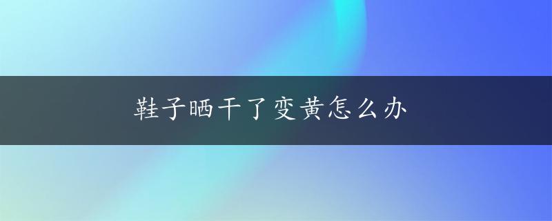 鞋子晒干了变黄怎么办