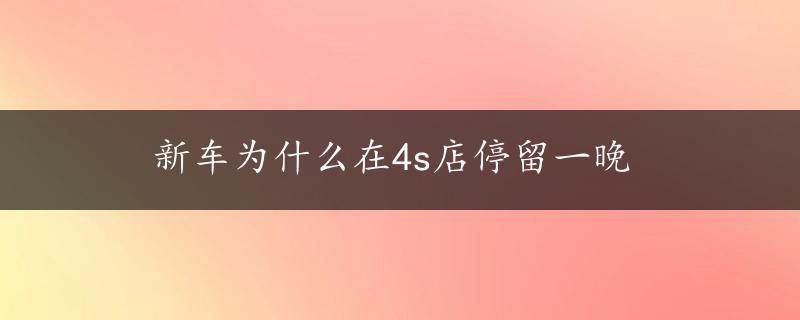 新车为什么在4s店停留一晚