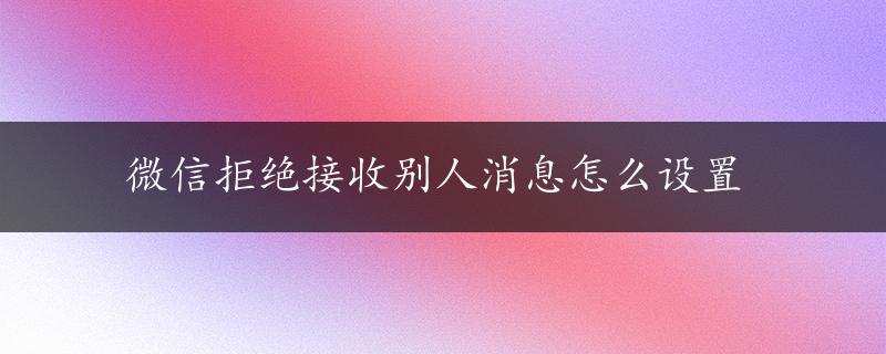 微信拒绝接收别人消息怎么设置