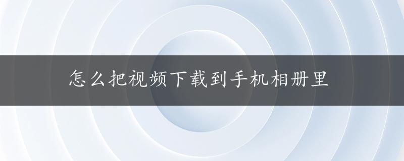 怎么把视频下载到手机相册里