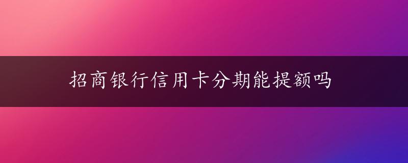 招商银行信用卡分期能提额吗