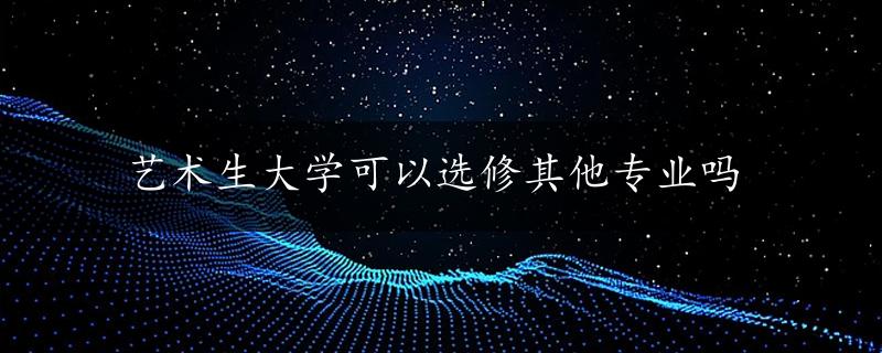 艺术生大学可以选修其他专业吗