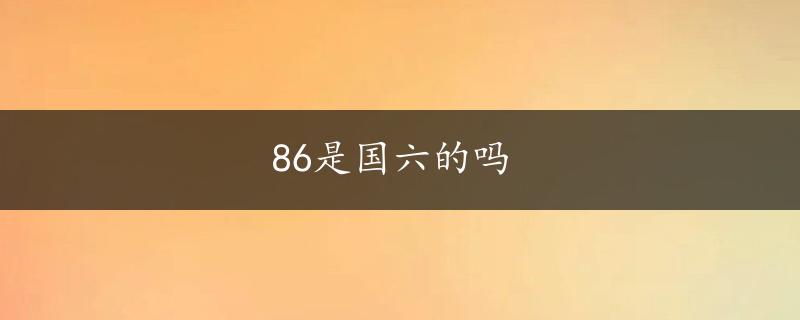 86是国六的吗