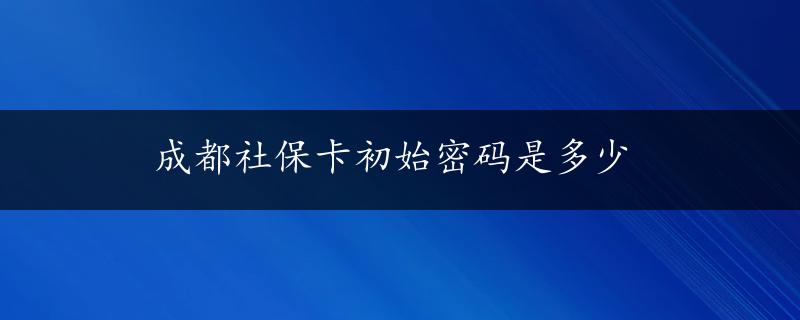 成都社保卡初始密码是多少