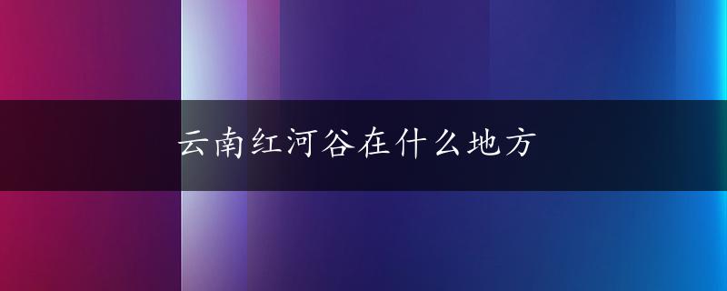 云南红河谷在什么地方