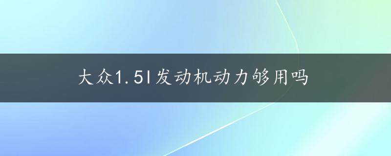 大众1.5l发动机动力够用吗