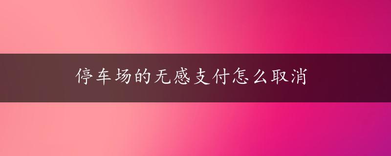 停车场的无感支付怎么取消