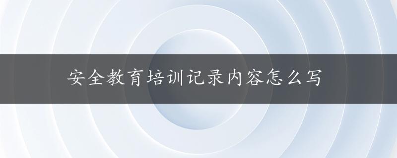 安全教育培训记录内容怎么写