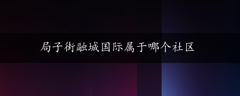 局子街融城国际属于哪个社区