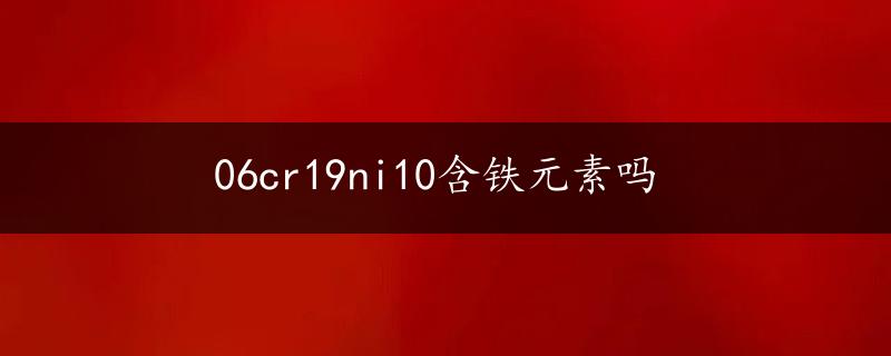 06cr19ni10含铁元素吗