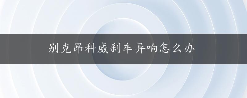 别克昂科威刹车异响怎么办