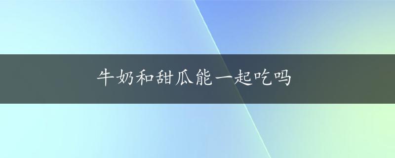 牛奶和甜瓜能一起吃吗