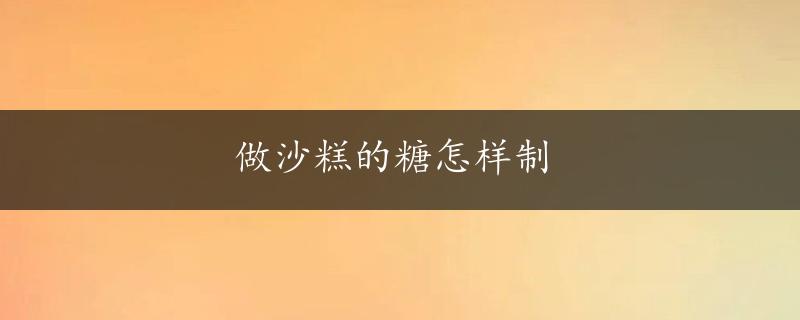 做沙糕的糖怎样制