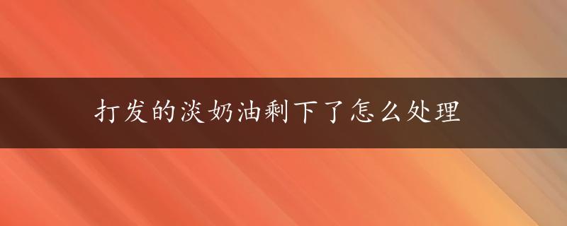 打发的淡奶油剩下了怎么处理