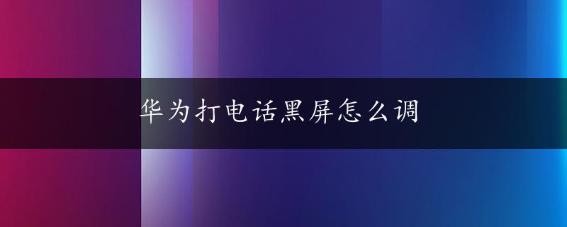 华为打电话黑屏怎么调