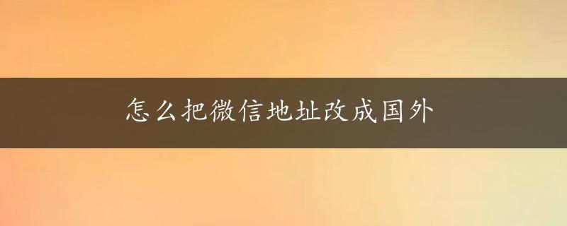 怎么把微信地址改成国外