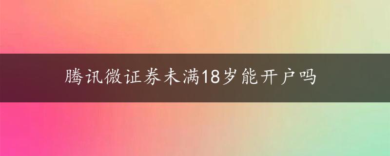 腾讯微证券未满18岁能开户吗