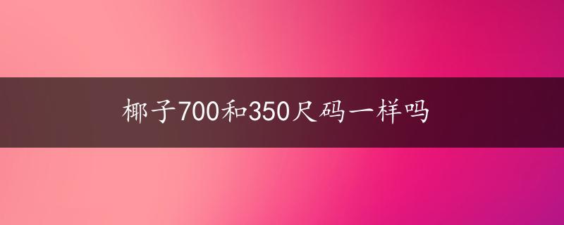 椰子700和350尺码一样吗