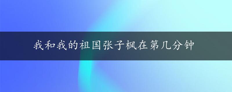 我和我的祖国张子枫在第几分钟