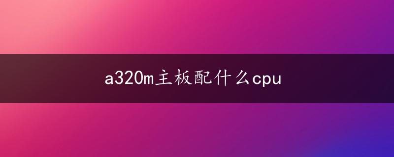 a320m主板配什么cpu