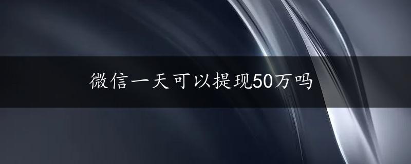 微信一天可以提现50万吗