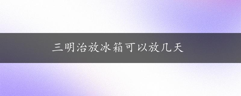 三明治放冰箱可以放几天