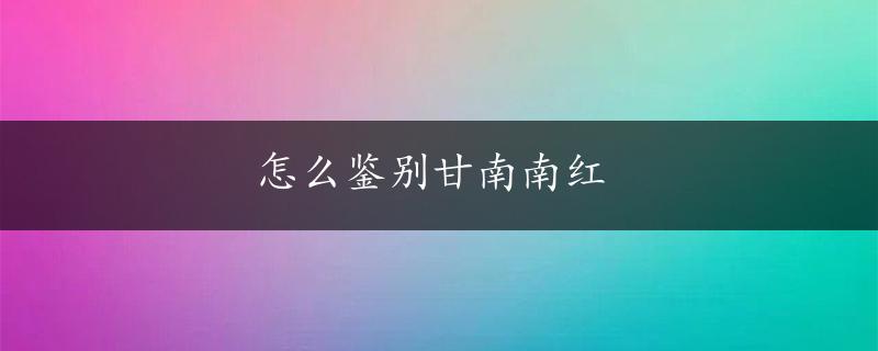 怎么鉴别甘南南红