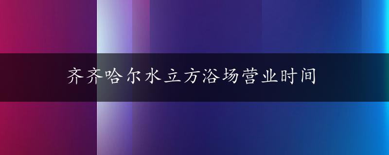 齐齐哈尔水立方浴场营业时间