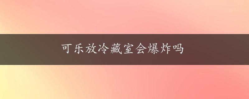 可乐放冷藏室会爆炸吗