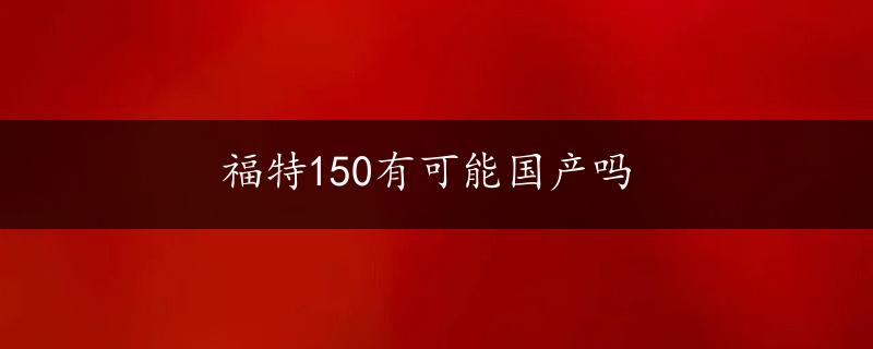 福特150有可能国产吗