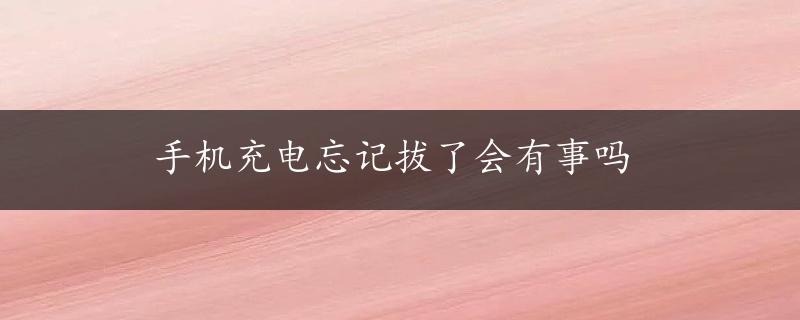 手机充电忘记拔了会有事吗