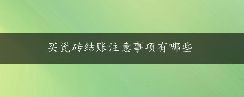 买瓷砖结账注意事项有哪些