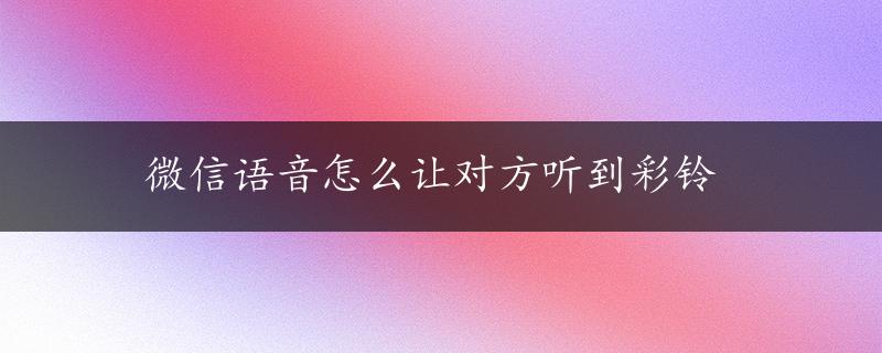 微信语音怎么让对方听到彩铃