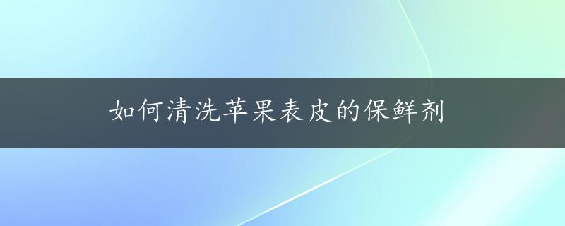 如何清洗苹果表皮的保鲜剂