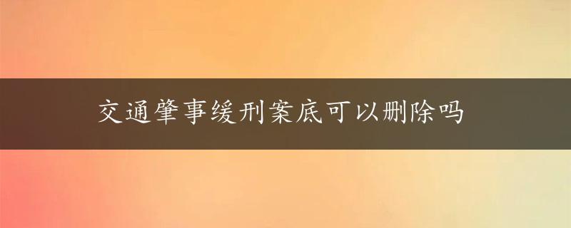 交通肇事缓刑案底可以删除吗