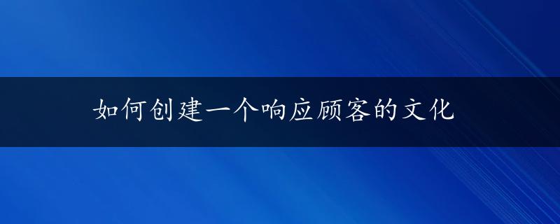 如何创建一个响应顾客的文化