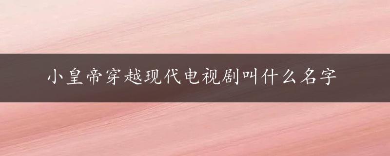 小皇帝穿越现代电视剧叫什么名字