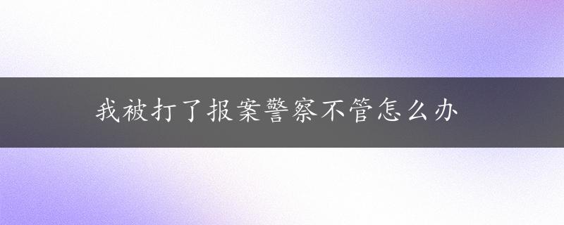 我被打了报案警察不管怎么办