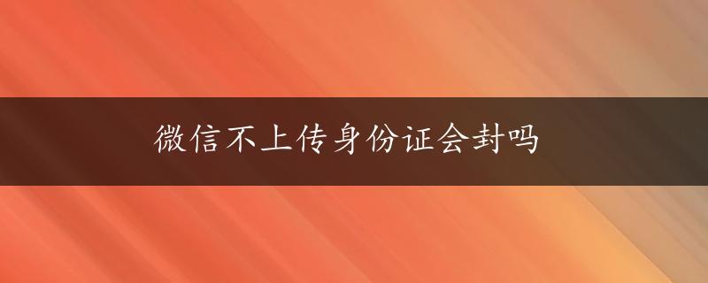 微信不上传身份证会封吗