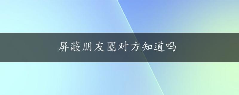 屏蔽朋友圈对方知道吗